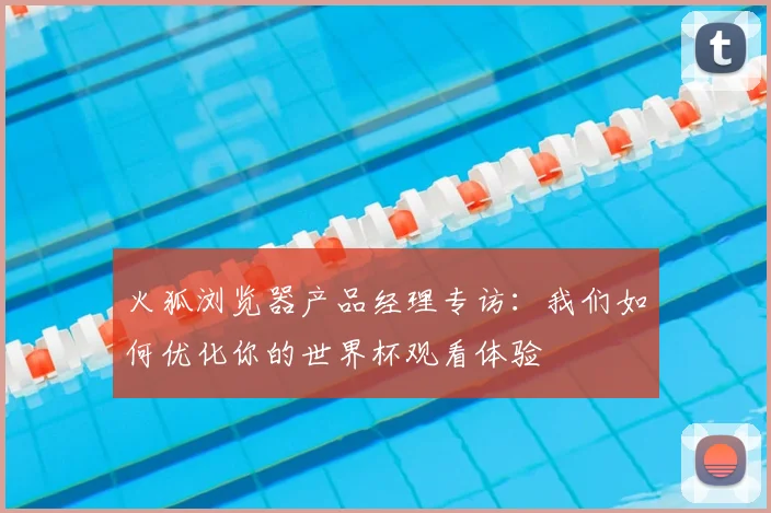 火狐浏览器产品经理专访:我们如何优化你的世界杯观看体验