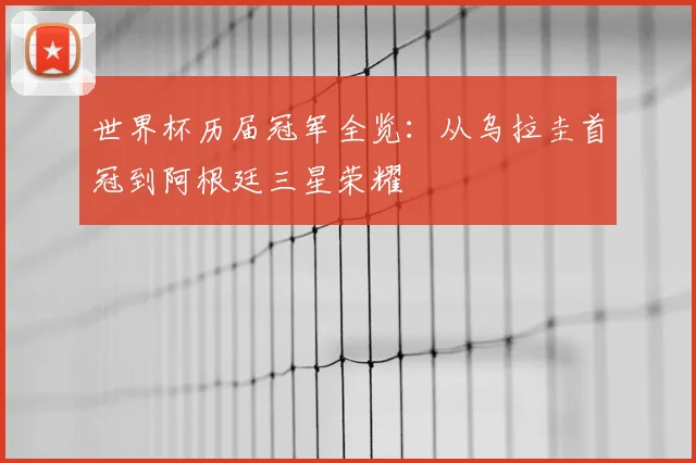 世界杯历届冠军全览:从乌拉圭首冠到阿根廷三星荣耀
