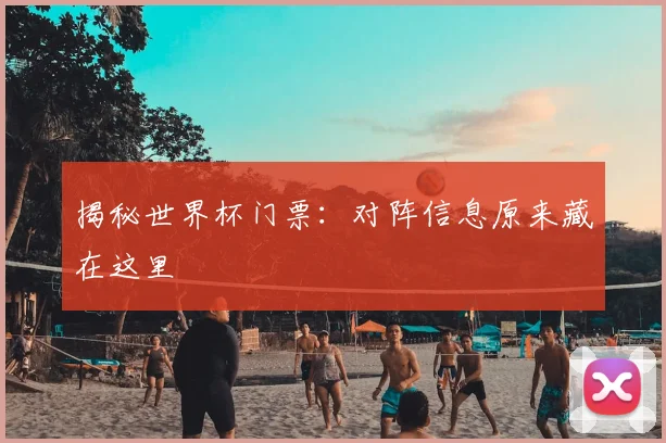 揭秘世界杯门票:对阵信息原来藏在这里