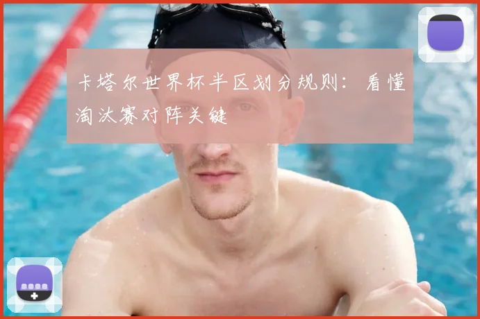 卡塔尔世界杯半区划分规则：看懂淘汰赛对阵关键