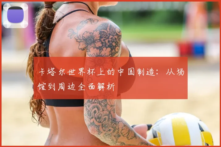 卡塔尔世界杯上的中国制造:从场馆到周边全面解析