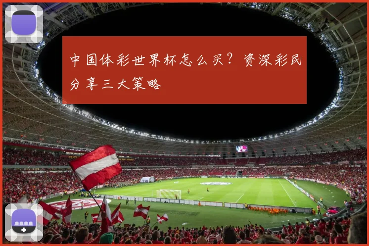 中国体彩世界杯怎么买?资深彩民分享三大策略