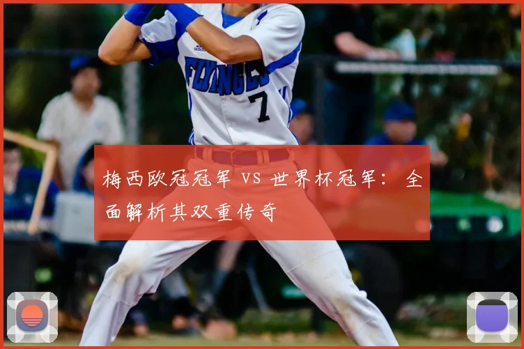 梅西欧冠冠军 vs 世界杯冠军：全面解析其双重传奇