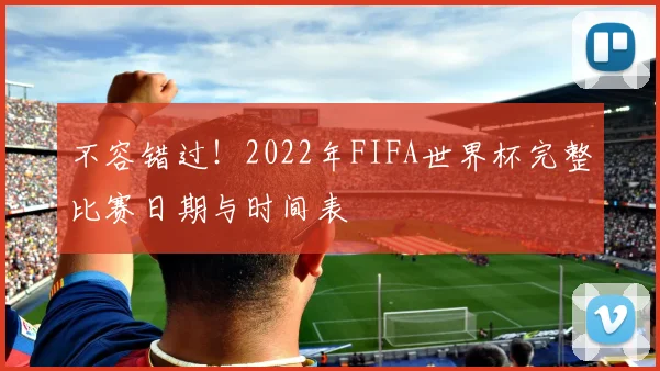 不容错过!2022年FIFA世界杯完整比赛日期与时间表