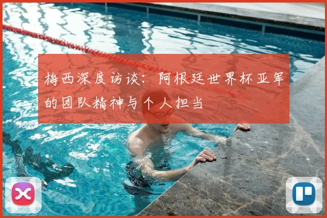 梅西深度访谈：阿根廷世界杯亚军的团队精神与个人担当