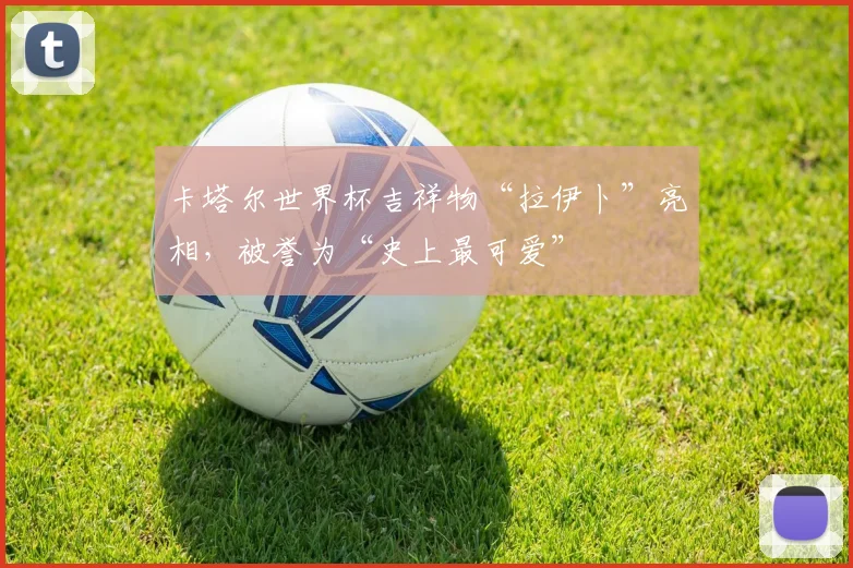 卡塔尔世界杯吉祥物“拉伊卜”亮相，被誉为“史上最可爱”