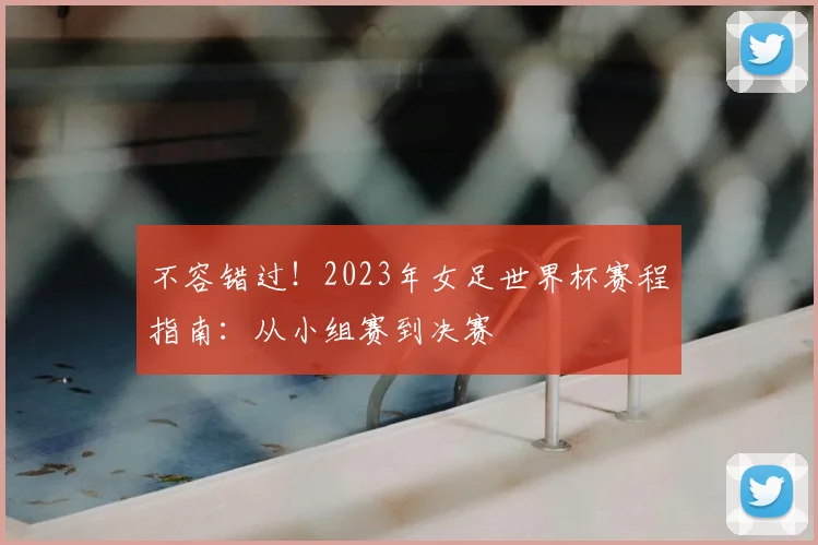 不容错过!2023年女足世界杯赛程指南:从小组赛到决赛