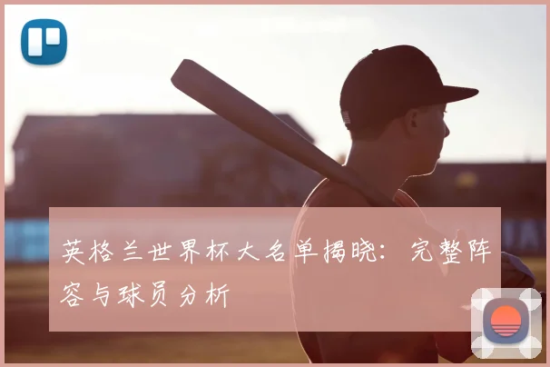 英格兰世界杯大名单揭晓:完整阵容与球员分析