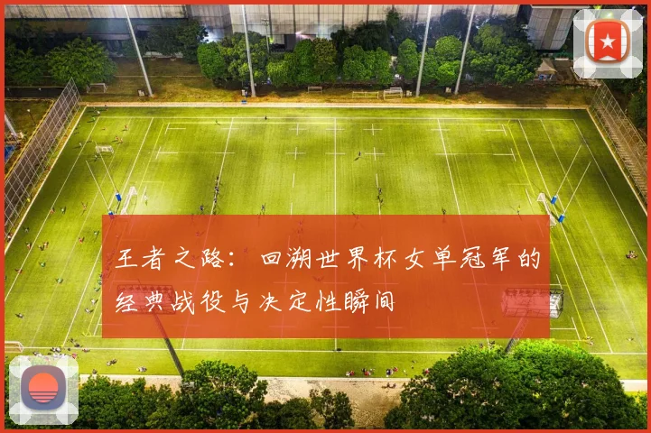 王者之路:回溯世界杯女单冠军的经典战役与决定性瞬间