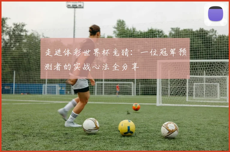 走进体彩世界杯竞猜:一位冠军预测者的实战心法全分享