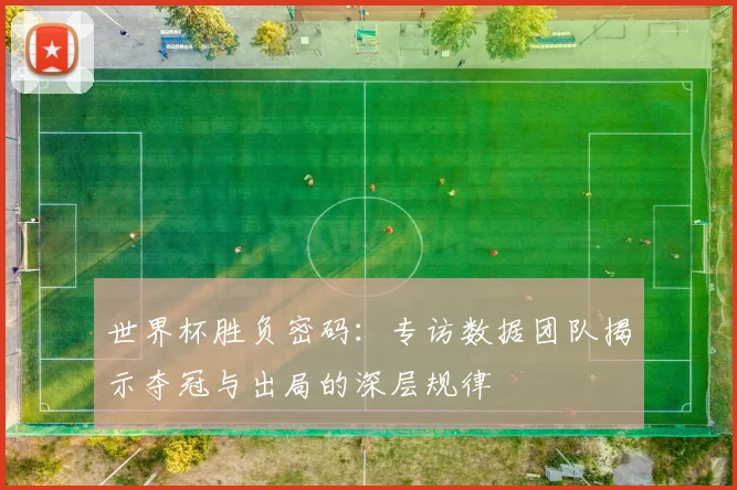 世界杯胜负密码:专访数据团队揭示夺冠与出局的深层规律