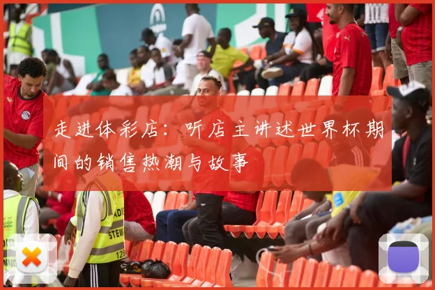 走进体彩店:听店主讲述世界杯期间的销售热潮与故事