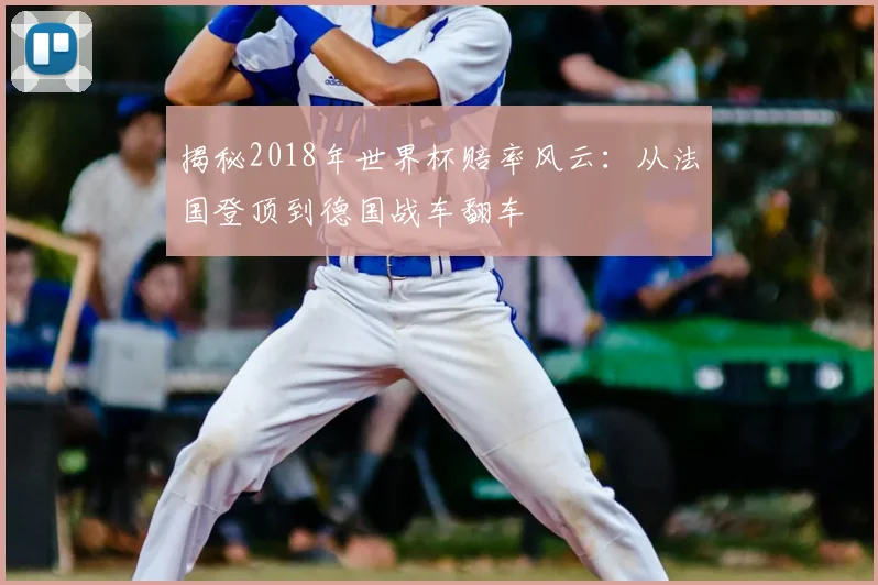 揭秘2018年世界杯赔率风云:从法国登顶到德国战车翻车