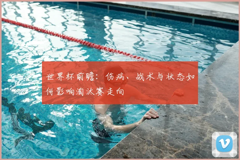 世界杯前瞻:伤病、战术与状态如何影响淘汰赛走向