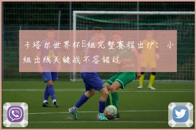 卡塔尔世界杯E组完整赛程出炉:小组出线关键战不容错过