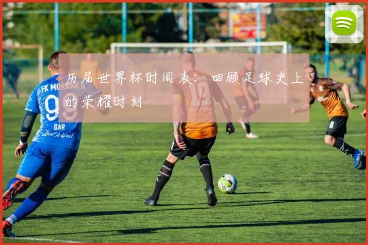 历届世界杯时间表：回顾足球史上的荣耀时刻