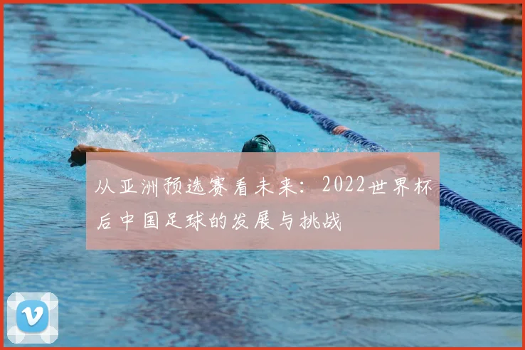 从亚洲预选赛看未来:2022世界杯后中国足球的发展与挑战