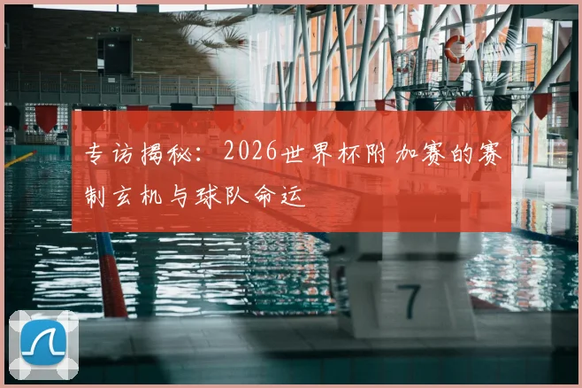 专访揭秘:2026世界杯附加赛的赛制玄机与球队命运