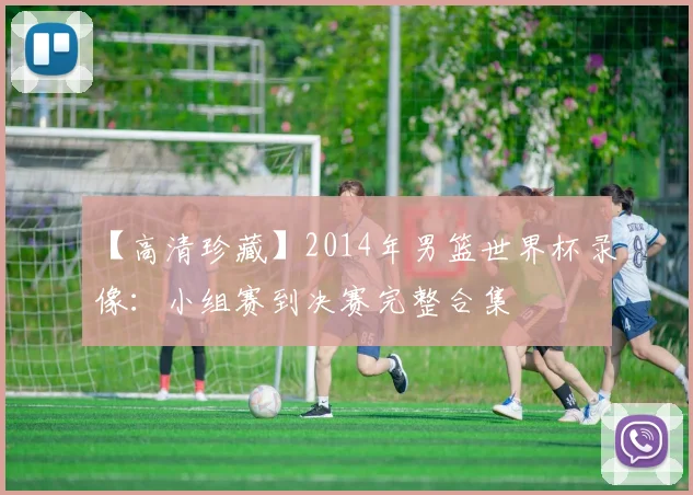 【高清珍藏】2014年男篮世界杯录像:小组赛到决赛完整合集