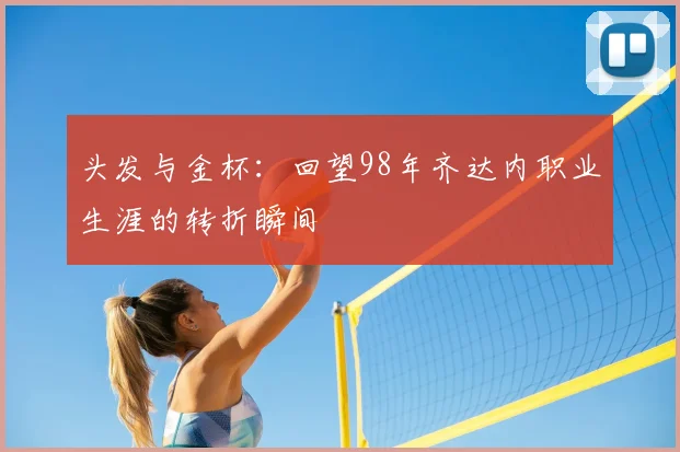 头发与金杯:回望98年齐达内职业生涯的转折瞬间