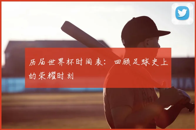 历届世界杯时间表:回顾足球史上的荣耀时刻