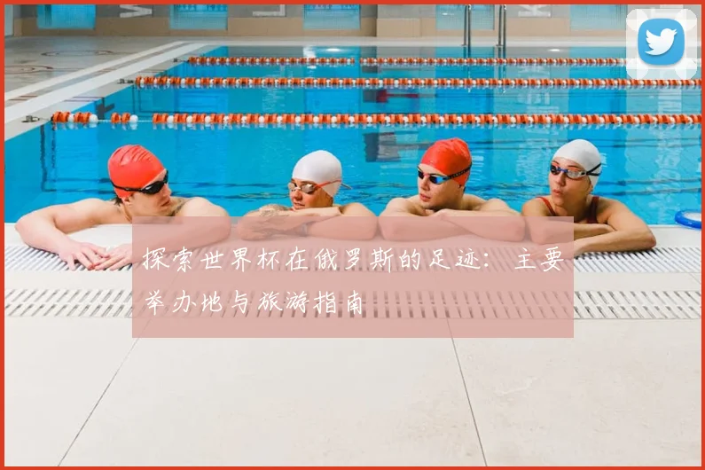 探索世界杯在俄罗斯的足迹：主要举办地与旅游指南