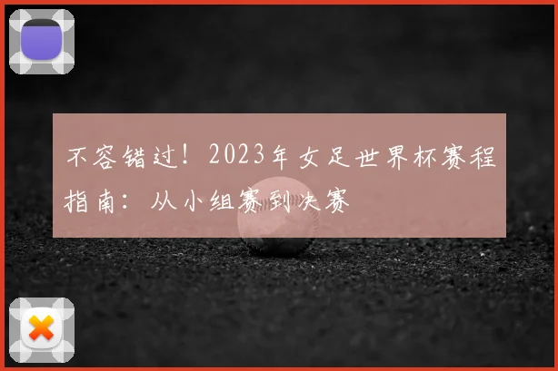 不容错过!2023年女足世界杯赛程指南:从小组赛到决赛