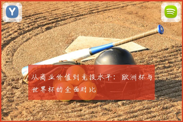 从商业价值到竞技水平:欧洲杯与世界杯的全面对比