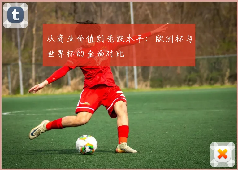 从商业价值到竞技水平:欧洲杯与世界杯的全面对比