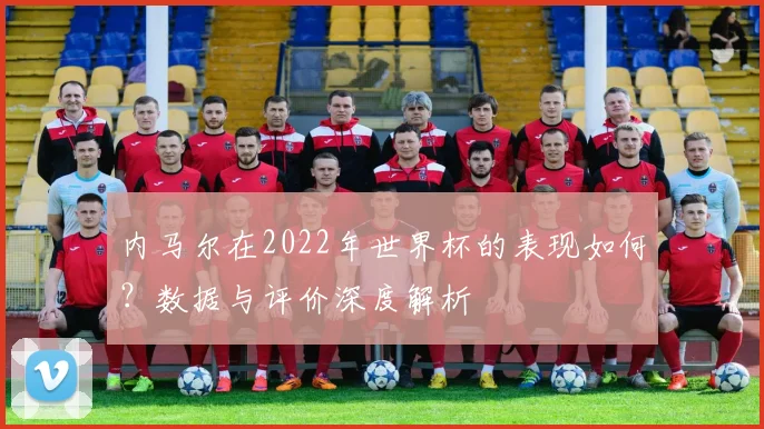 内马尔在2022年世界杯的表现如何?数据与评价深度解析